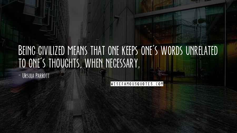 Ursula Parrott Quotes: Being civilized means that one keeps one's words unrelated to one's thoughts, when necessary.