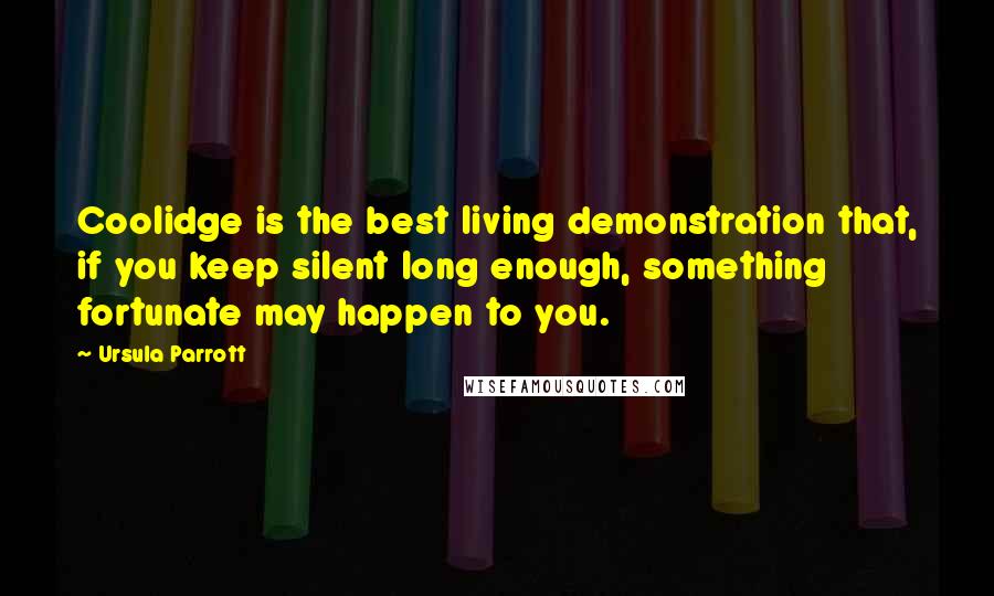 Ursula Parrott Quotes: Coolidge is the best living demonstration that, if you keep silent long enough, something fortunate may happen to you.