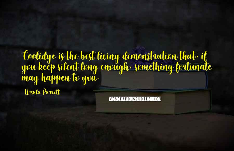 Ursula Parrott Quotes: Coolidge is the best living demonstration that, if you keep silent long enough, something fortunate may happen to you.