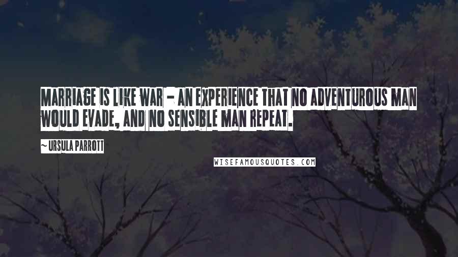 Ursula Parrott Quotes: Marriage is like war - an experience that no adventurous man would evade, and no sensible man repeat.