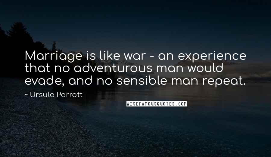 Ursula Parrott Quotes: Marriage is like war - an experience that no adventurous man would evade, and no sensible man repeat.