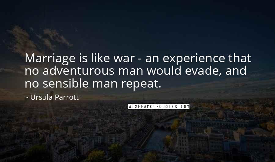 Ursula Parrott Quotes: Marriage is like war - an experience that no adventurous man would evade, and no sensible man repeat.