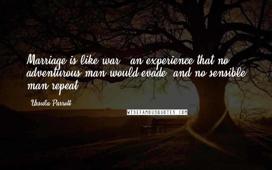 Ursula Parrott Quotes: Marriage is like war - an experience that no adventurous man would evade, and no sensible man repeat.