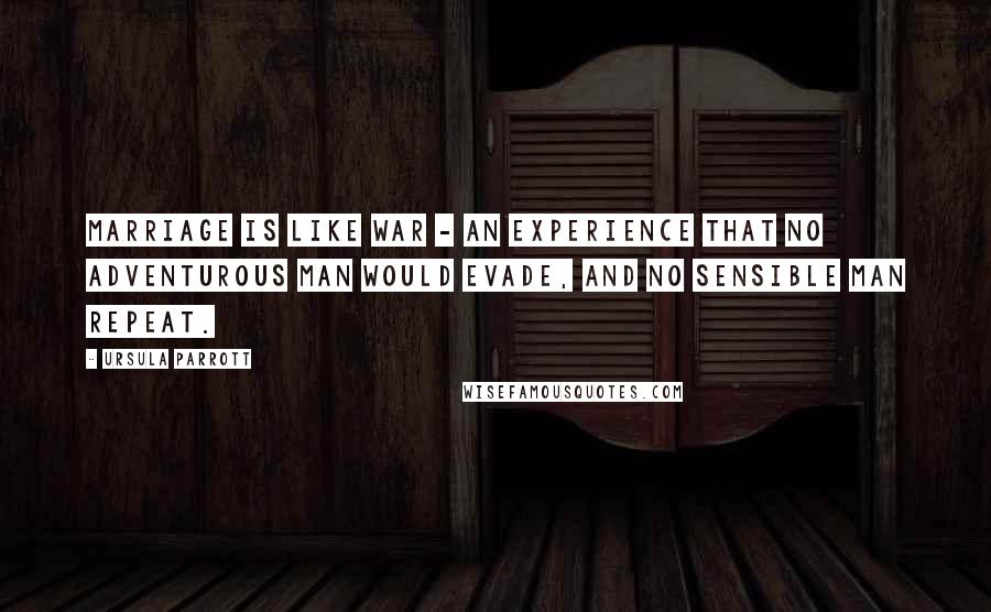 Ursula Parrott Quotes: Marriage is like war - an experience that no adventurous man would evade, and no sensible man repeat.