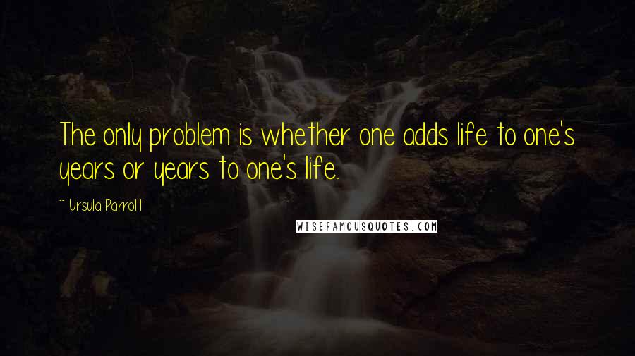 Ursula Parrott Quotes: The only problem is whether one adds life to one's years or years to one's life.