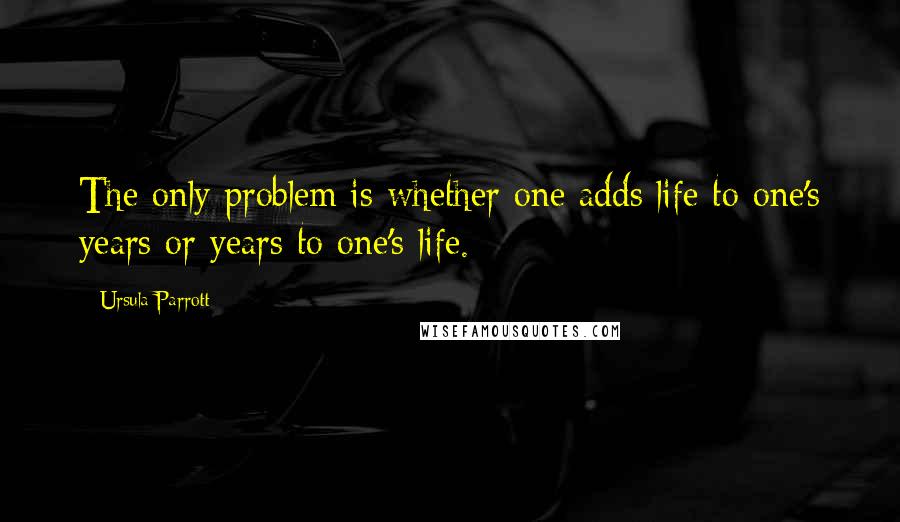 Ursula Parrott Quotes: The only problem is whether one adds life to one's years or years to one's life.