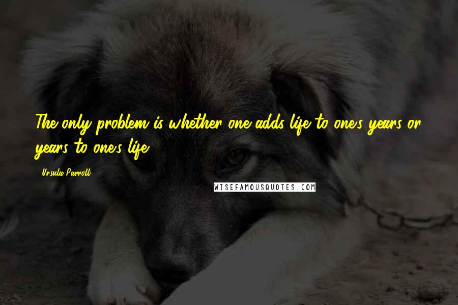 Ursula Parrott Quotes: The only problem is whether one adds life to one's years or years to one's life.