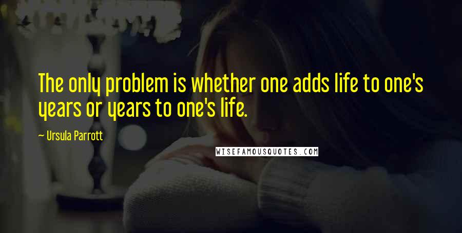 Ursula Parrott Quotes: The only problem is whether one adds life to one's years or years to one's life.