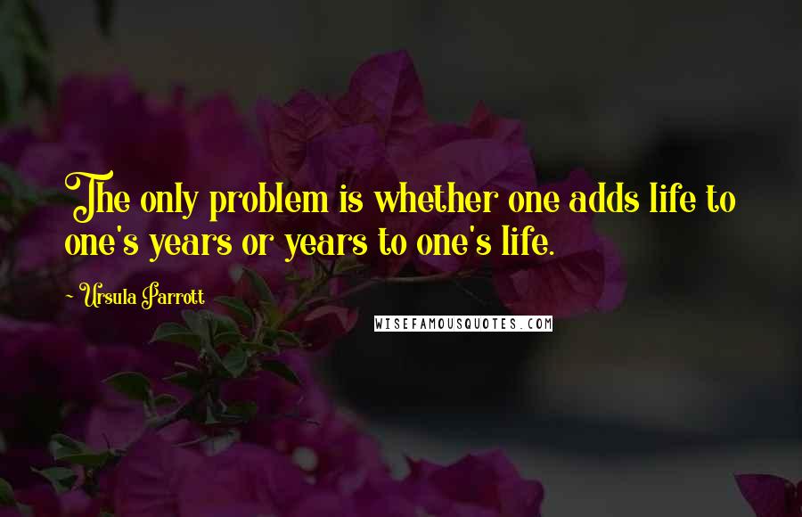 Ursula Parrott Quotes: The only problem is whether one adds life to one's years or years to one's life.