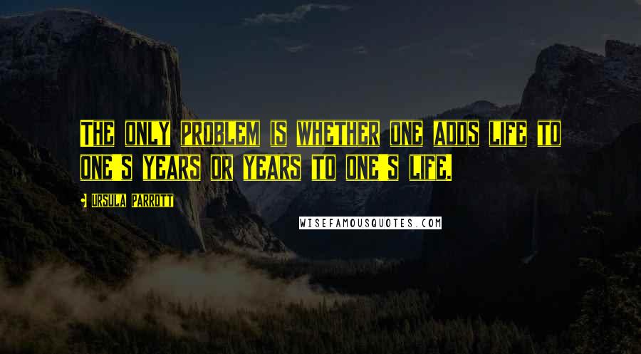 Ursula Parrott Quotes: The only problem is whether one adds life to one's years or years to one's life.