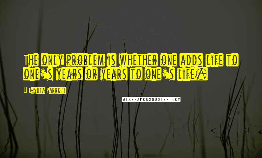 Ursula Parrott Quotes: The only problem is whether one adds life to one's years or years to one's life.