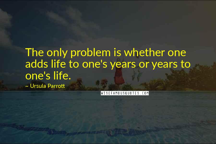 Ursula Parrott Quotes: The only problem is whether one adds life to one's years or years to one's life.
