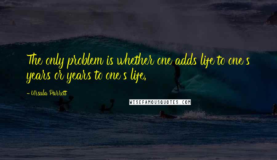 Ursula Parrott Quotes: The only problem is whether one adds life to one's years or years to one's life.