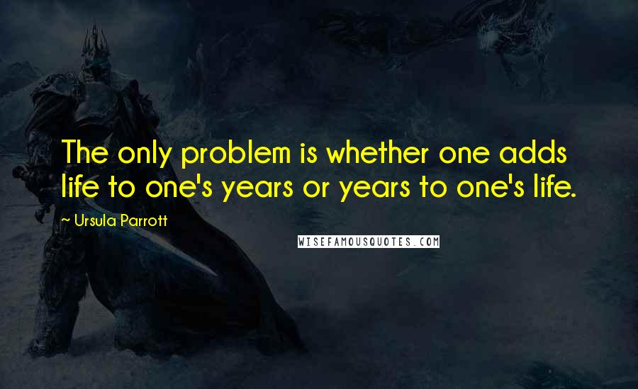 Ursula Parrott Quotes: The only problem is whether one adds life to one's years or years to one's life.