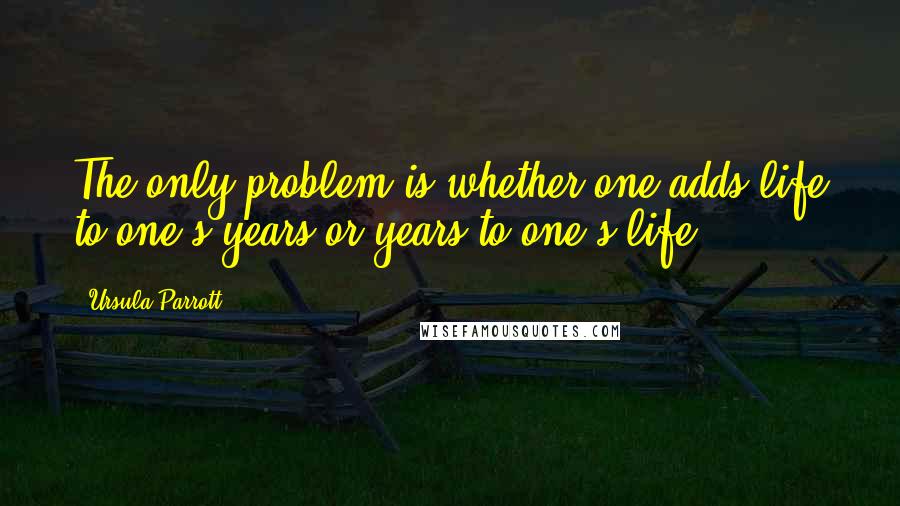 Ursula Parrott Quotes: The only problem is whether one adds life to one's years or years to one's life.