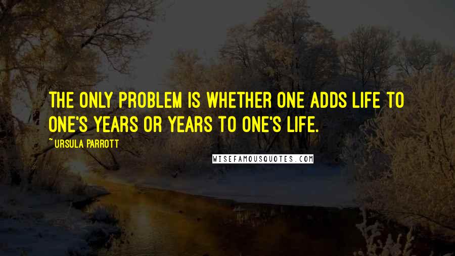 Ursula Parrott Quotes: The only problem is whether one adds life to one's years or years to one's life.