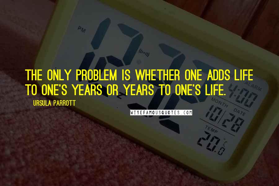 Ursula Parrott Quotes: The only problem is whether one adds life to one's years or years to one's life.