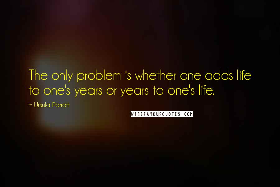 Ursula Parrott Quotes: The only problem is whether one adds life to one's years or years to one's life.