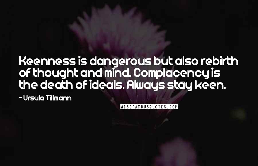 Ursula Tillmann Quotes: Keenness is dangerous but also rebirth of thought and mind. Complacency is the death of ideals. Always stay keen.