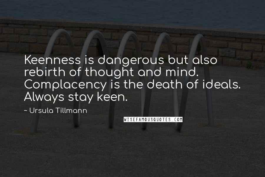 Ursula Tillmann Quotes: Keenness is dangerous but also rebirth of thought and mind. Complacency is the death of ideals. Always stay keen.