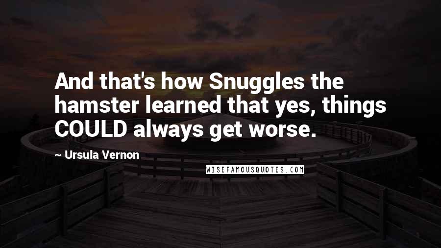 Ursula Vernon Quotes: And that's how Snuggles the hamster learned that yes, things COULD always get worse.