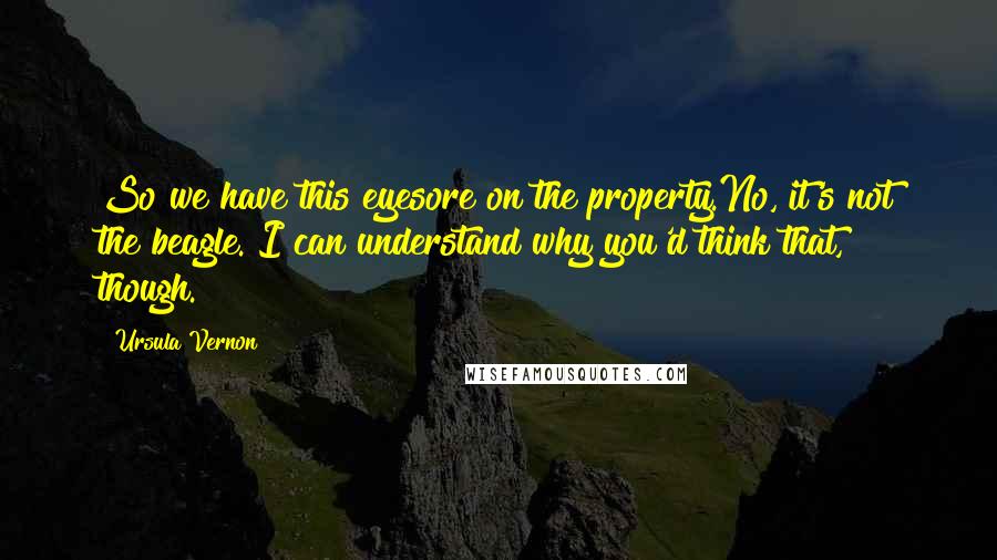 Ursula Vernon Quotes: So we have this eyesore on the property.No, it's not the beagle. I can understand why you'd think that, though.
