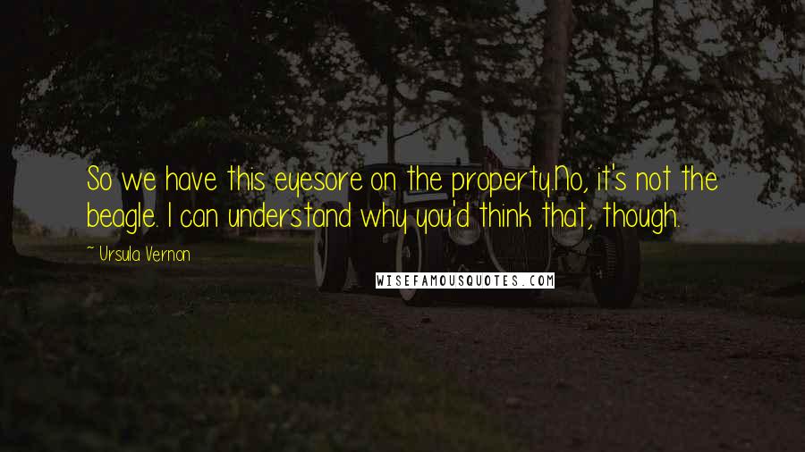 Ursula Vernon Quotes: So we have this eyesore on the property.No, it's not the beagle. I can understand why you'd think that, though.