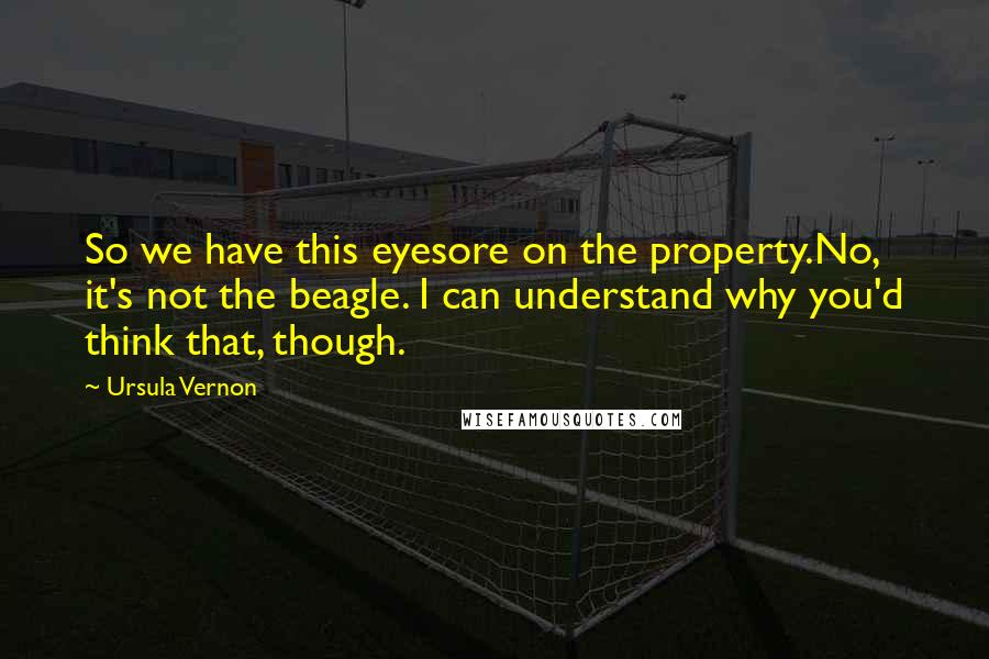 Ursula Vernon Quotes: So we have this eyesore on the property.No, it's not the beagle. I can understand why you'd think that, though.