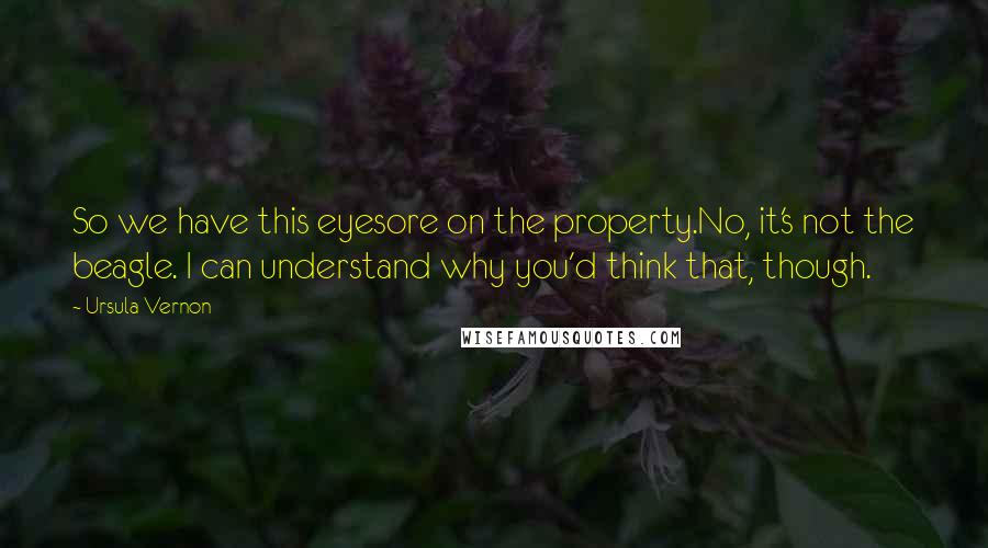 Ursula Vernon Quotes: So we have this eyesore on the property.No, it's not the beagle. I can understand why you'd think that, though.