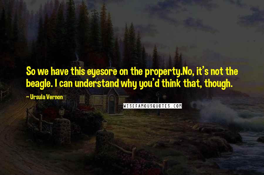 Ursula Vernon Quotes: So we have this eyesore on the property.No, it's not the beagle. I can understand why you'd think that, though.