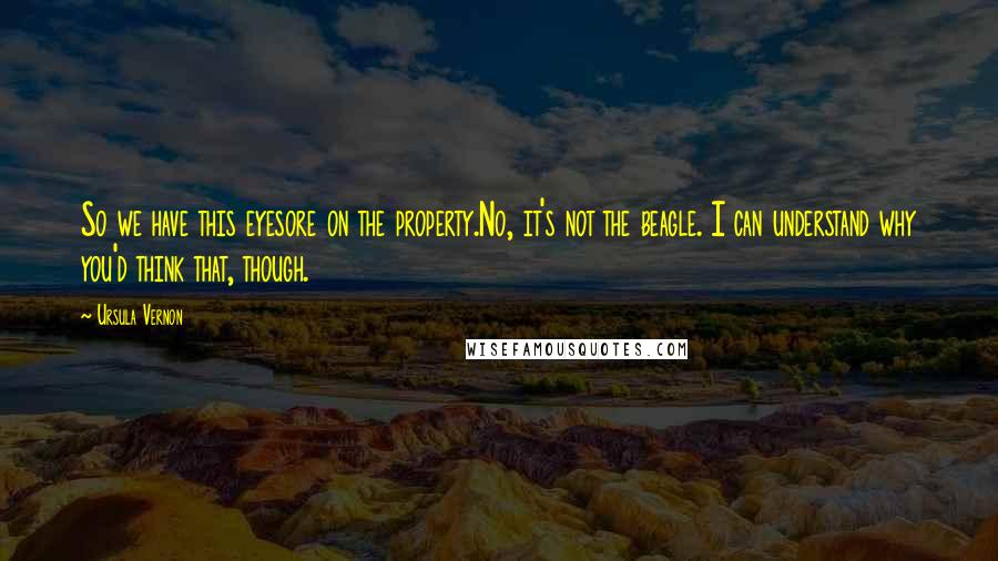 Ursula Vernon Quotes: So we have this eyesore on the property.No, it's not the beagle. I can understand why you'd think that, though.