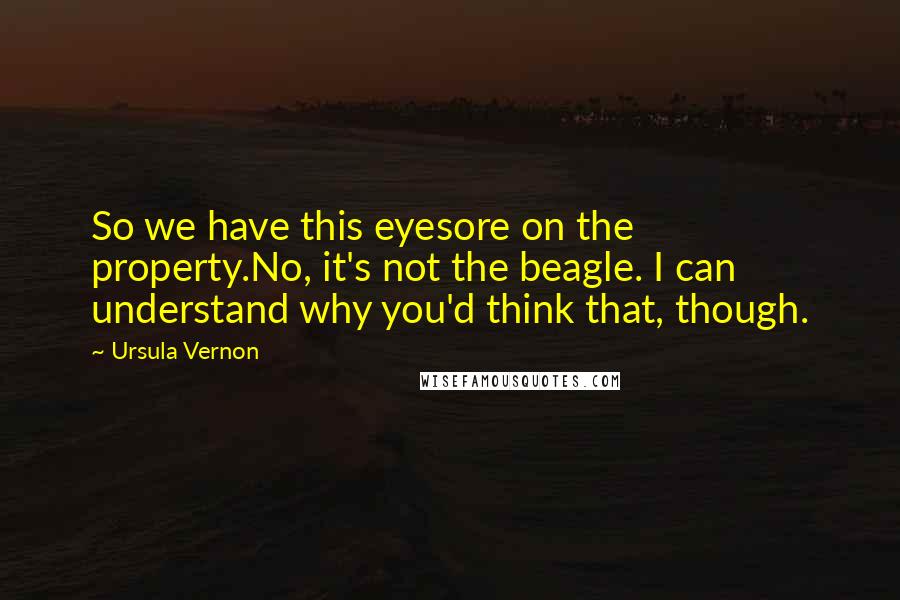 Ursula Vernon Quotes: So we have this eyesore on the property.No, it's not the beagle. I can understand why you'd think that, though.