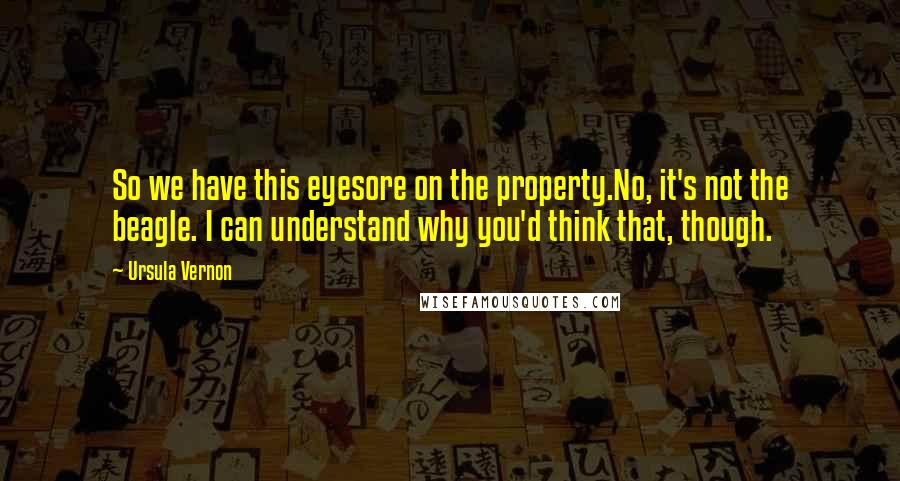 Ursula Vernon Quotes: So we have this eyesore on the property.No, it's not the beagle. I can understand why you'd think that, though.