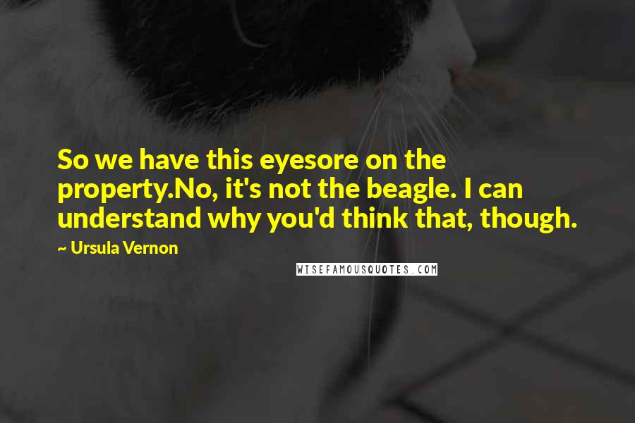 Ursula Vernon Quotes: So we have this eyesore on the property.No, it's not the beagle. I can understand why you'd think that, though.