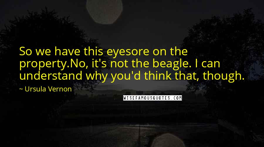 Ursula Vernon Quotes: So we have this eyesore on the property.No, it's not the beagle. I can understand why you'd think that, though.