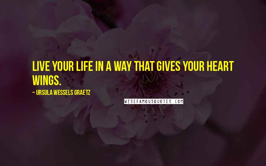 Ursula Wessels Graetz Quotes: Live your life in a way that gives your heart wings.