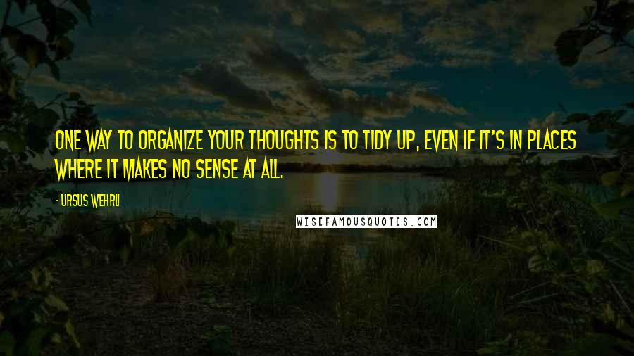 Ursus Wehrli Quotes: One way to organize your thoughts is to tidy up, even if it's in places where it makes no sense at all.