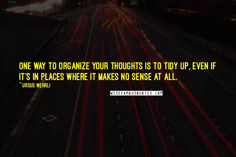 Ursus Wehrli Quotes: One way to organize your thoughts is to tidy up, even if it's in places where it makes no sense at all.