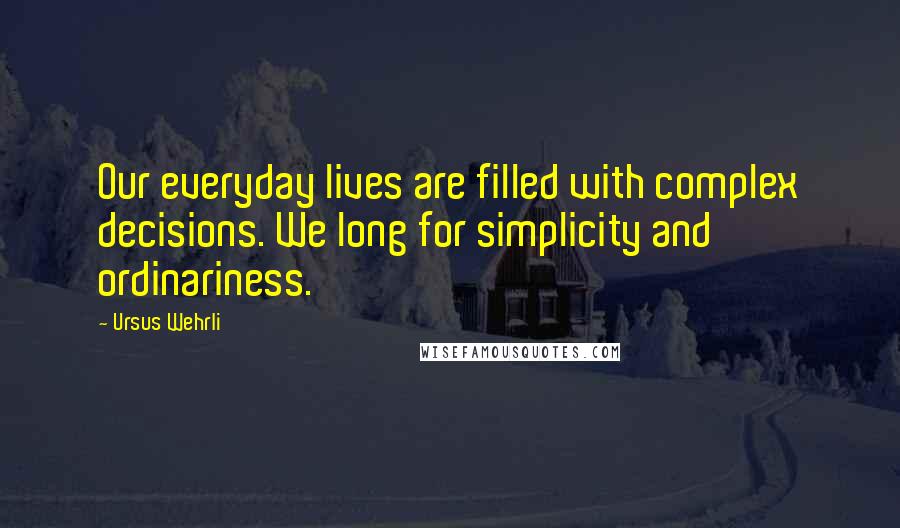 Ursus Wehrli Quotes: Our everyday lives are filled with complex decisions. We long for simplicity and ordinariness.