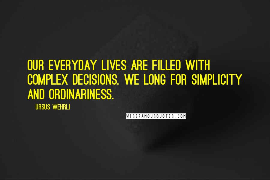 Ursus Wehrli Quotes: Our everyday lives are filled with complex decisions. We long for simplicity and ordinariness.