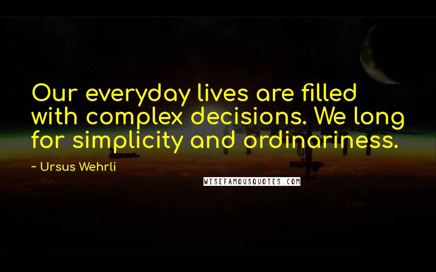 Ursus Wehrli Quotes: Our everyday lives are filled with complex decisions. We long for simplicity and ordinariness.