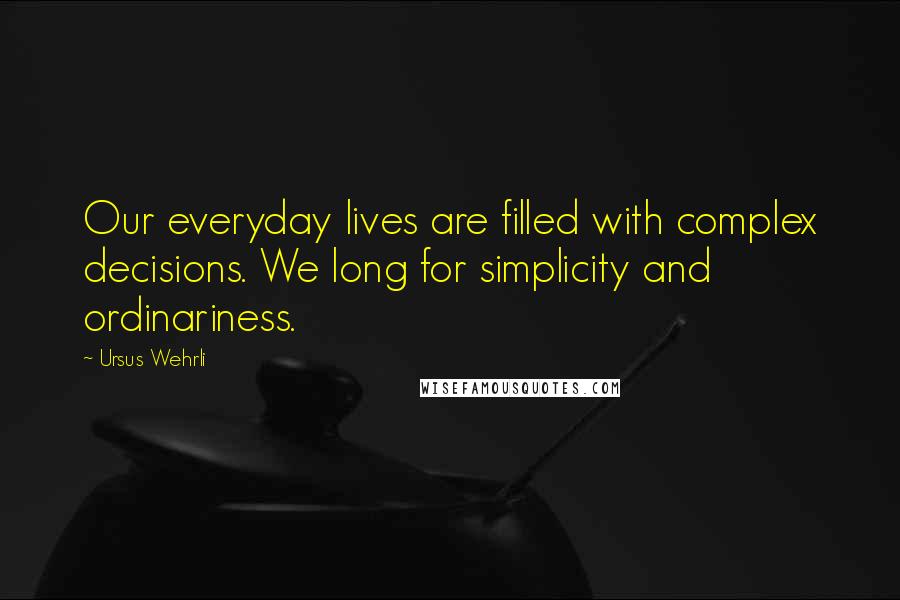 Ursus Wehrli Quotes: Our everyday lives are filled with complex decisions. We long for simplicity and ordinariness.