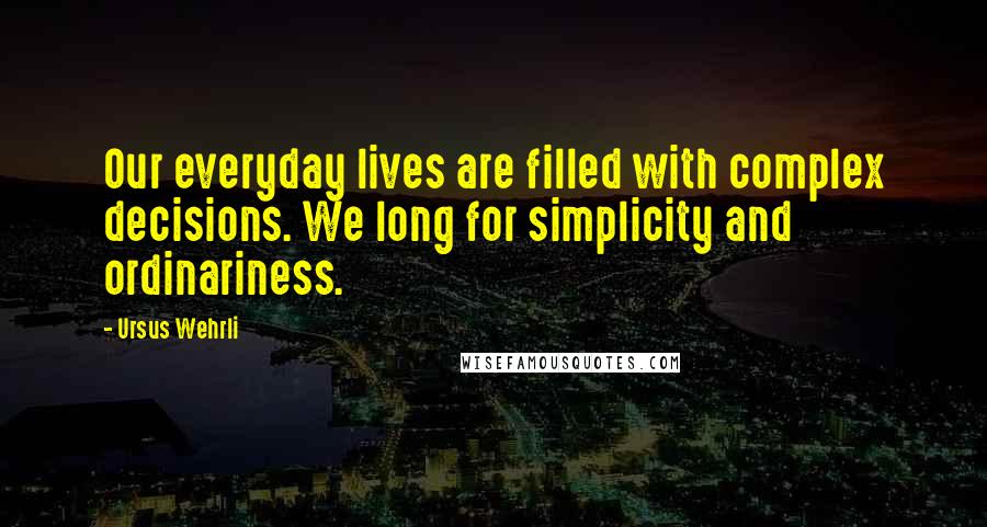 Ursus Wehrli Quotes: Our everyday lives are filled with complex decisions. We long for simplicity and ordinariness.