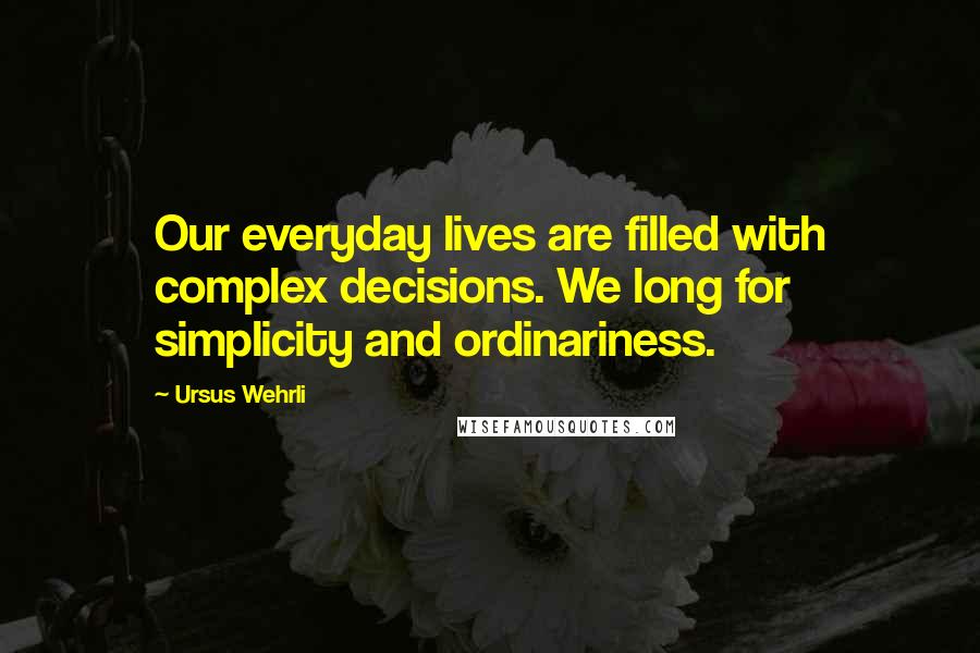 Ursus Wehrli Quotes: Our everyday lives are filled with complex decisions. We long for simplicity and ordinariness.