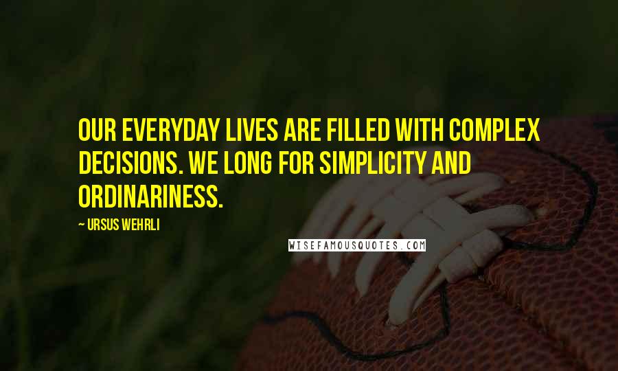 Ursus Wehrli Quotes: Our everyday lives are filled with complex decisions. We long for simplicity and ordinariness.