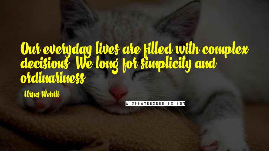 Ursus Wehrli Quotes: Our everyday lives are filled with complex decisions. We long for simplicity and ordinariness.