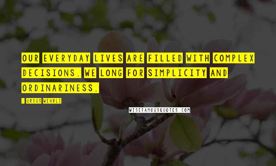 Ursus Wehrli Quotes: Our everyday lives are filled with complex decisions. We long for simplicity and ordinariness.