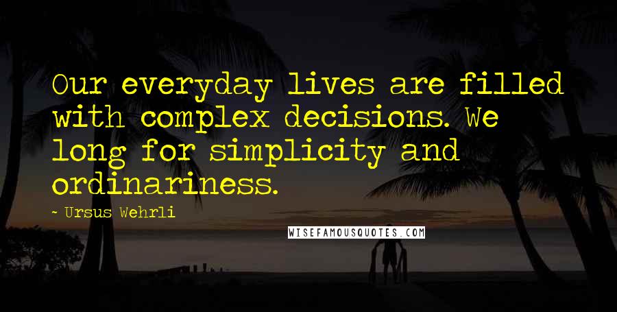 Ursus Wehrli Quotes: Our everyday lives are filled with complex decisions. We long for simplicity and ordinariness.