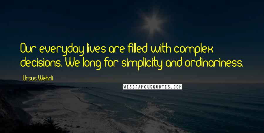 Ursus Wehrli Quotes: Our everyday lives are filled with complex decisions. We long for simplicity and ordinariness.