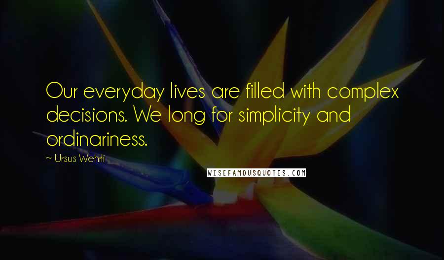 Ursus Wehrli Quotes: Our everyday lives are filled with complex decisions. We long for simplicity and ordinariness.